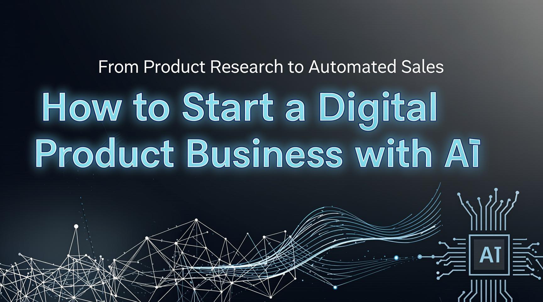 How to Start a Digital Product Business With AI—From Product Research to Automated Sales